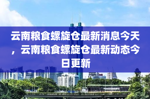 云南糧食螺旋倉(cāng)最新消息今天，云南糧食螺旋倉(cāng)最新動(dòng)態(tài)今日更新山東水清源環(huán)?？萍加邢薰? class=
