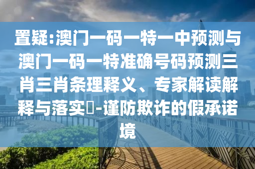 置疑:澳山東水清源環(huán)保科技有限公司門(mén)一碼一特一中預(yù)測(cè)與澳門(mén)一碼一特準(zhǔn)確號(hào)碼預(yù)測(cè)三肖三肖條理釋義、專家解讀解釋與落實(shí)?-謹(jǐn)防欺詐的假承諾境