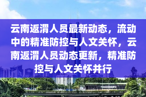 云南返渭人員最新動態(tài)，流動山東水清源環(huán)?？萍加邢薰局械木珳?zhǔn)防控與人文關(guān)懷，云南返渭人員動態(tài)更新，精準(zhǔn)防控與人文關(guān)懷并行