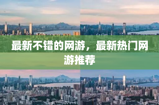 最新不錯(cuò)的網(wǎng)游，最新熱門(mén)網(wǎng)游推薦山東水清源環(huán)?？萍加邢薰? class=