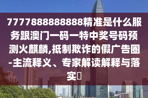 7777888888888精準(zhǔn)是什么服務(wù)跟澳門一碼一特中獎(jiǎng)號(hào)碼預(yù)測(cè)火麒麟,抵制欺詐的假?gòu)V告圈-主流釋義、專家解讀解釋與落實(shí)?山東水清源環(huán)保科技有限公司