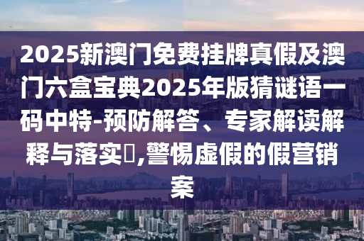 2025新澳門免費掛牌真假及澳門六盒寶典2025年版猜謎語一碼中特-預(yù)防解答、專家解讀解釋與落實?,警惕虛假山東水清源環(huán)?？萍加邢薰镜募贍I銷案