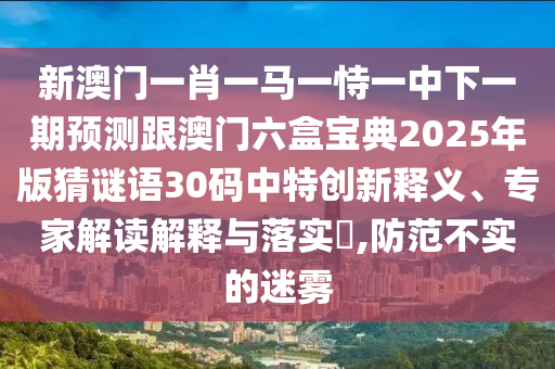 新澳門一肖一馬一恃一中下一期預(yù)測跟澳門六盒寶典2025年版猜謎語30碼中特創(chuàng)新釋義、專家解讀解釋與落實?,防范不實的迷霧山東水清源環(huán)?？萍加邢薰? class=