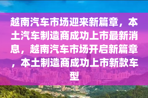 越南汽車市場迎來新篇章，本土汽車制造商成功上市最新消息，越南汽車市場開啟新篇章，本土制造商成功上市新款車型山東水清源環(huán)?？萍加邢薰? class=
