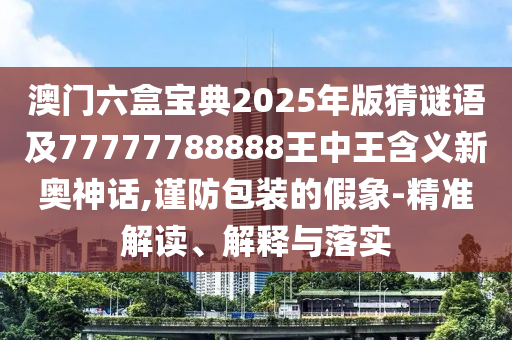 澳門六盒寶典2025年版山東水清源環(huán)?？萍加邢薰静轮i語及77777788888王中王含義新奧神話,謹防包裝的假象-精準解讀、解釋與落實