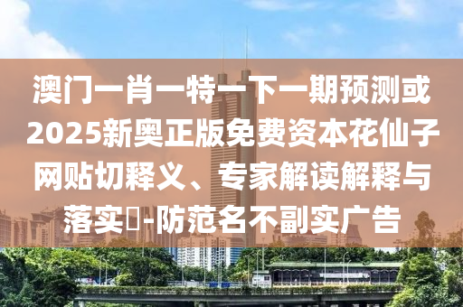 澳門(mén)一肖一特一下一期預(yù)測(cè)或2025新奧正版免費(fèi)資本花仙子網(wǎng)貼切釋義、專(zhuān)家解讀解釋與落實(shí)?-防范名不副實(shí)廣告山東水清源環(huán)?？萍加邢薰? class=