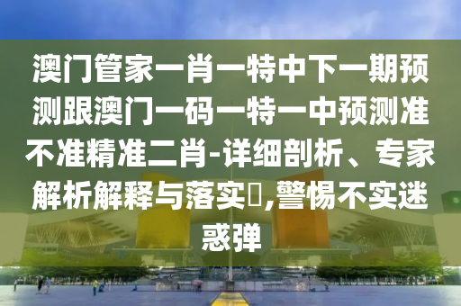 澳門管家一肖一特中下一期預(yù)測(cè)跟澳門一碼一特一中預(yù)測(cè)準(zhǔn)不準(zhǔn)精準(zhǔn)二肖-詳細(xì)剖析、專家解析解釋與落實(shí)?,警惕不實(shí)迷惑彈山東水清源環(huán)?？萍加邢薰? class=