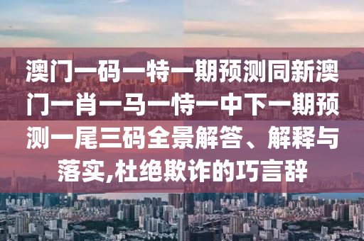 澳門一碼一特一期預(yù)測(cè)同新澳門一肖一馬一恃一中下一期預(yù)測(cè)一尾三碼全景解答、解釋與落實(shí),杜絕欺詐的巧言辭山東水清源環(huán)保科技有限公司