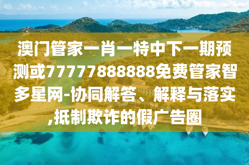 澳門(mén)管家山東水清源環(huán)保科技有限公司一肖一特中下一期預(yù)測(cè)或77777888888免費(fèi)管家智多星網(wǎng)-協(xié)同解答、解釋與落實(shí),抵制欺詐的假?gòu)V告圈