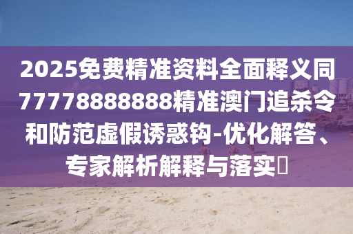 2025免費(fèi)精準(zhǔn)資料全面釋義同77778888888精準(zhǔn)澳門(mén)追殺令和防范虛假誘惑鉤-優(yōu)化解答、專(zhuān)家解析解釋與落實(shí)?山東水清源環(huán)保科技有限公司