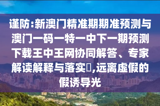 謹防:新澳門精準期期準預(yù)測與澳門一碼一特一中山東水清源環(huán)?？萍加邢薰鞠乱黄陬A(yù)測下載王中王網(wǎng)協(xié)同解答、專家解讀解釋與落實?,遠離虛假的假誘導(dǎo)光