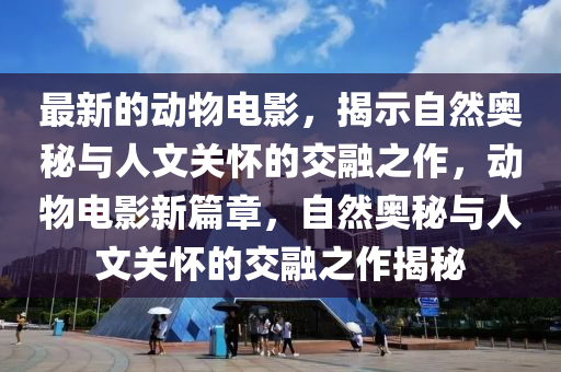 最新的動物電影，揭示自然奧秘與人文關懷的交融之作，動物電影新篇章，自然奧秘與人文關懷的交融之作揭秘山東水清源環(huán)保科技有限公司