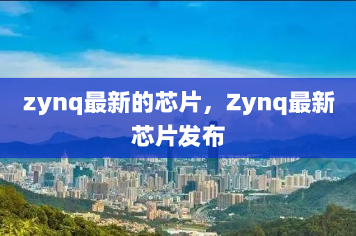 zynq最新的芯片，Zynq最新芯片發(fā)布山東水清源環(huán)?？萍加邢薰? class=