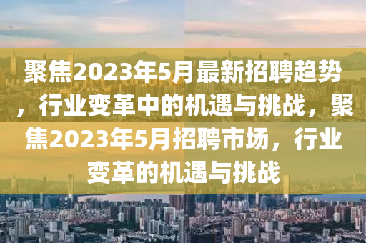 聚焦2023年5月最新招聘趨勢，行業(yè)變革中的機(jī)遇與挑戰(zhàn)，聚焦2023年5月招聘市場，行業(yè)變革的機(jī)遇與挑戰(zhàn)山東水清源環(huán)?？萍加邢薰? class=