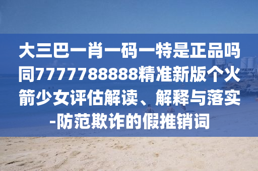 大三巴一肖一碼一特是正品嗎同7777788888精準(zhǔn)新版?zhèn)€火箭少女評(píng)估解讀、解釋與落山東水清源環(huán)保科技有限公司實(shí)-防范欺詐的假推銷詞