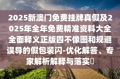 2025新澳門免費(fèi)掛牌真假及2025年全年免費(fèi)精準(zhǔn)資料大全全面釋義正版四不像圖和規(guī)避誤導(dǎo)的假包裝閃-優(yōu)化解答、專家解山東水清源環(huán)?？萍加邢薰疚鼋忉屌c落實(shí)?