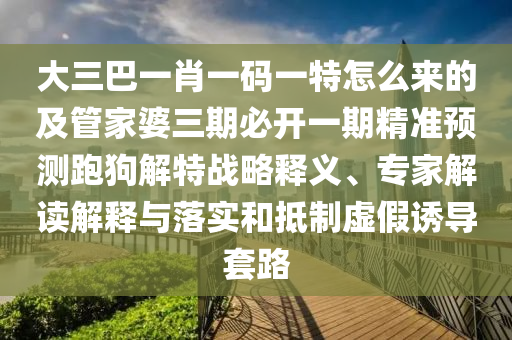 大三巴一肖一山東水清源環(huán)?？萍加邢薰敬a一特怎么來的及管家婆三期必開一期精準預測跑狗解特戰(zhàn)略釋義、專家解讀解釋與落實和抵制虛假誘導套路