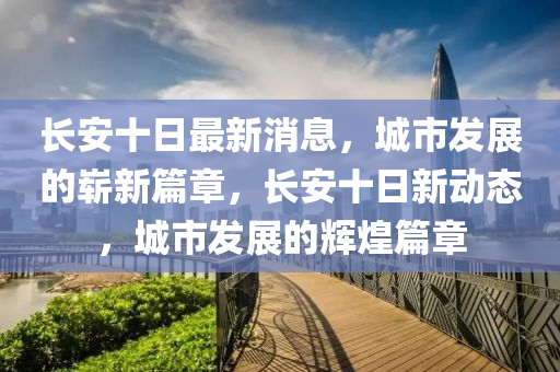 長安十日最新消息山東水清源環(huán)保科技有限公司，城市發(fā)展的嶄新篇章，長安十日新動態(tài)，城市發(fā)展的輝煌篇章
