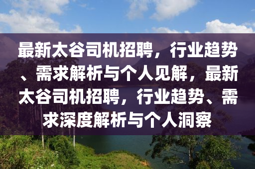 最新太谷司機(jī)招聘，行業(yè)趨勢、需求解析與個人見解，最新太谷司機(jī)招聘，行業(yè)趨勢、需求山東水清源環(huán)保科技有限公司深度解析與個人洞察