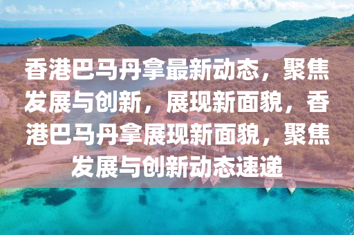 香港巴馬丹拿最新動(dòng)態(tài)，聚焦發(fā)展與創(chuàng)新，展現(xiàn)新面貌，香港巴馬丹拿展現(xiàn)新面貌山東水清源環(huán)?？萍加邢薰荆劢拱l(fā)展與創(chuàng)新動(dòng)態(tài)速遞