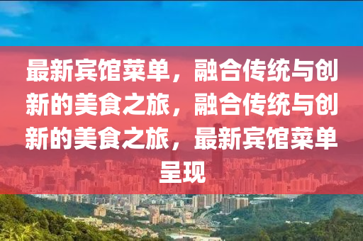 最新賓館菜單，融合傳統(tǒng)與創(chuàng)新的美食之旅山東水清源環(huán)?？萍加邢薰荆诤蟼鹘y(tǒng)與創(chuàng)新的美食之旅，最新賓館菜單呈現(xiàn)