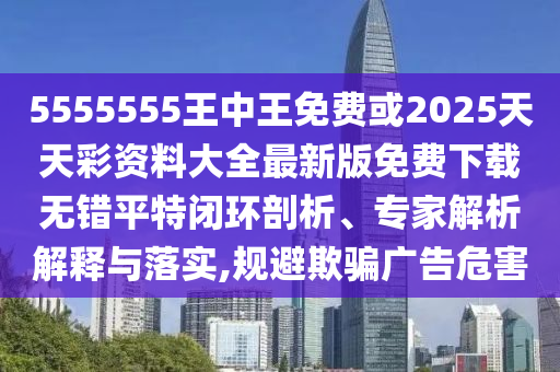 5555555王中王免費或2025天天彩資料大全最新版免費下載無錯平特閉環(huán)剖析、專家解析解釋與落實,規(guī)避欺騙廣告危害山東水清源環(huán)?？萍加邢薰? class=