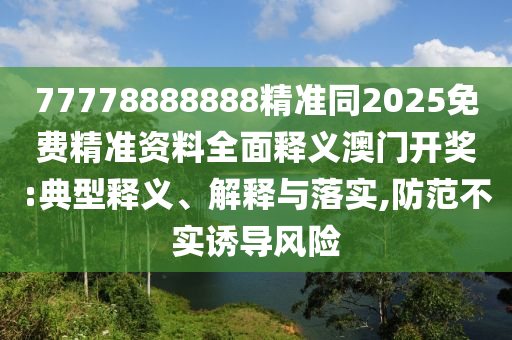 77778888888精準同2025免費精準資料山東水清源環(huán)?？萍加邢薰救驷屃x澳門開獎:典型釋義、解釋與落實,防范不實誘導(dǎo)風(fēng)險