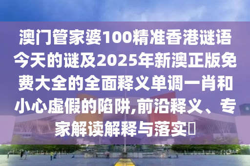 澳門管家婆100精準香港謎語今天的謎及2025年新澳正版免費大全的全面釋義單調(diào)一肖和小心虛假的陷阱,前沿釋義、專家解讀解釋與落山東水清源環(huán)?？萍加邢薰緦?