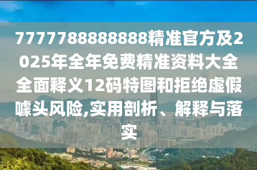 7777788888888精準官方及2025年全年免費精準資料大全全面釋義12碼特圖和拒絕虛假噱頭風(fēng)險,實用剖析、解釋與落實山東水清源環(huán)?？萍加邢薰? class=