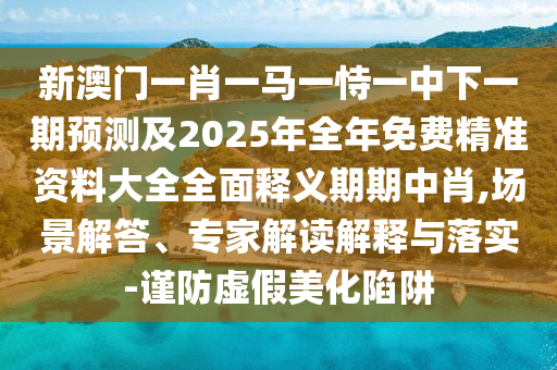 新澳門一肖一馬一恃一中下一期預(yù)測(cè)及2025年全年免費(fèi)精準(zhǔn)資料大全全面釋義期期中肖,場(chǎng)景解答、專家解讀解釋與山東水清源環(huán)?？萍加邢薰韭鋵?shí)-謹(jǐn)防虛假美化陷阱