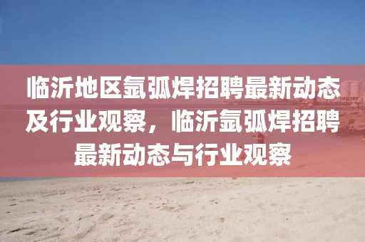 臨沂地區(qū)氬弧焊招聘最新動態(tài)及行業(yè)觀察，臨沂氬弧焊招聘最新動態(tài)與行業(yè)觀察山東水清源環(huán)?？萍加邢薰? class=