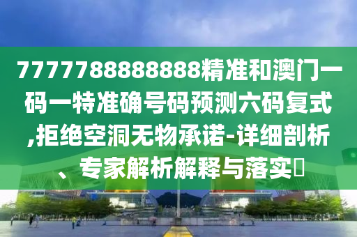 7777788888888精準(zhǔn)和澳門一碼一特準(zhǔn)確號碼預(yù)測六碼復(fù)式,拒絕空洞無物承諾-詳細(xì)剖析、專家解析解釋與落實?山東水清源環(huán)?？萍加邢薰? class=
