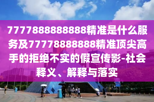 7777888888888精準(zhǔn)是什么服務(wù)及77778888888精準(zhǔn)頂尖高手的拒絕不實(shí)的假宣傳影-社會(huì)釋義、解釋與落實(shí)山東水清源環(huán)?？萍加邢薰? class=