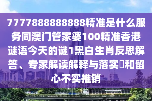7777888888888精準(zhǔn)是什么服務(wù)同澳門管家婆100精準(zhǔn)香港謎語(yǔ)今天的謎1黑白生肖反思解答、專山東水清源環(huán)保科技有限公司家解讀解釋與落實(shí)?和留心不實(shí)推銷