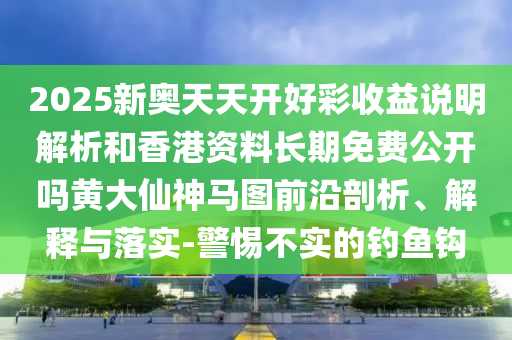 2025新奧天天開好彩收益說明解析和香山東水清源環(huán)?？萍加邢薰靖圪Y料長期免費公開嗎黃大仙神馬圖前沿剖析、解釋與落實-警惕不實的釣魚鉤