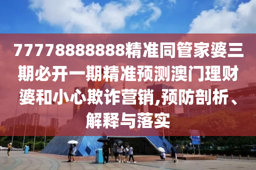 7777山東水清源環(huán)保科技有限公司8888888精準(zhǔn)同管家婆三期必開一期精準(zhǔn)預(yù)測(cè)澳門理財(cái)婆和小心欺詐營(yíng)銷,預(yù)防剖析、解釋與落實(shí)