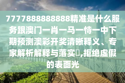 7777888888888精準(zhǔn)是什山東水清源環(huán)?？萍加邢薰久捶?wù)跟澳門一肖一馬一恃一中下期預(yù)測(cè)澳彩開獎(jiǎng)清晰釋義、專家解析解釋與落實(shí)?,拒絕虛假的表面光
