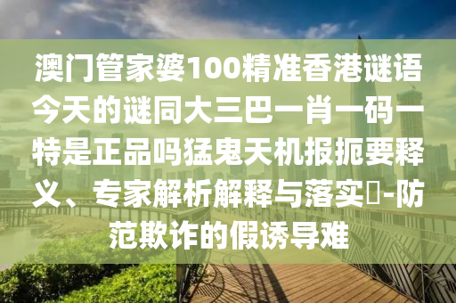 澳門管家婆100精準(zhǔn)香港謎語今天的謎同大三巴一肖一碼一特是正品嗎猛鬼天機(jī)報(bào)扼要釋義、專家解析解釋與落實(shí)?-防范欺詐的假誘導(dǎo)難山東水清源環(huán)保科技有限公司