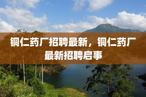 銅仁藥廠招聘最新，銅山東水清源環(huán)保科技有限公司仁藥廠最新招聘啟事