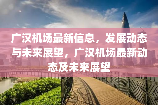 廣漢機(jī)場最新信息，發(fā)展動態(tài)與未來展望，廣漢機(jī)場最新動態(tài)及未來展望山東水清源環(huán)?？萍加邢薰? class=
