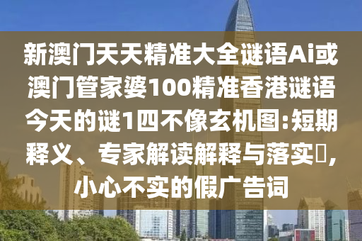 新澳門天天精準(zhǔn)大全謎語Ai或澳門管家婆100精準(zhǔn)香港謎語今天的謎1四不像玄機(jī)圖:短期釋義、專家解讀解釋與落實?,小心不實的假廣告詞山東水清源環(huán)保科技有限公司