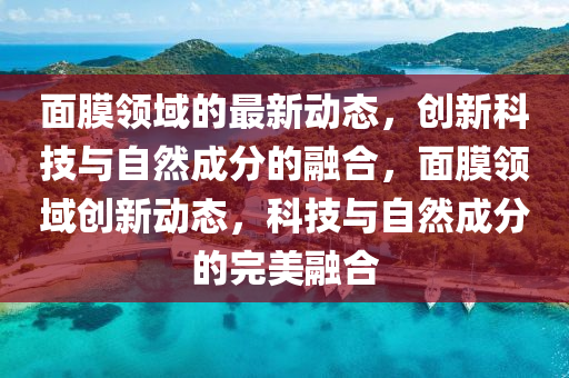 面膜領(lǐng)域的最新動態(tài)，創(chuàng)新科技與自然成分的融合，面膜領(lǐng)域創(chuàng)新動態(tài)，科技與自然成分的完美融合山東水清源環(huán)?？萍加邢薰? class=