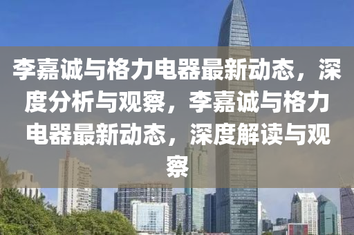 李嘉誠(chéng)與格力電器最新動(dòng)態(tài)，深度分析與觀察，李嘉誠(chéng)與格力電器最新動(dòng)態(tài)，深度解讀與觀察山東水清源環(huán)?？萍加邢薰? class=