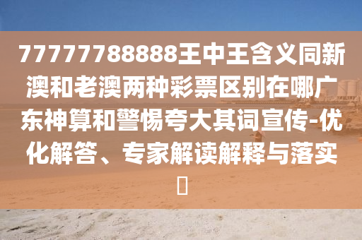 77777788888王中王含義同新山東水清源環(huán)?？萍加邢薰景暮屠习膬煞N彩票區(qū)別在哪廣東神算和警惕夸大其詞宣傳-優(yōu)化解答、專家解讀解釋與落實?