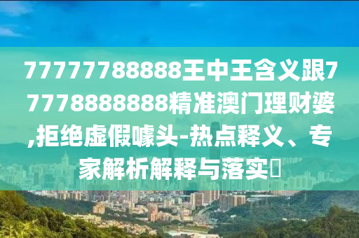 77777788888王中王含義跟77778888888精準(zhǔn)澳門理財婆,山東水清源環(huán)保科技有限公司拒絕虛假噱頭-熱點釋義、專家解析解釋與落實?