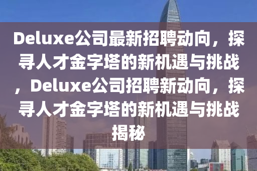 Deluxe公司最新招聘動(dòng)向，探尋人才金字塔的新機(jī)遇與挑戰(zhàn)，Deluxe公司招聘新動(dòng)向，探尋人才金字塔的新機(jī)遇與挑戰(zhàn)揭秘山東水清源環(huán)?？萍加邢薰? class=