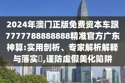 2024山東水清源環(huán)?？萍加邢薰灸臧拈T正版免費(fèi)資本車跟7777788888888精準(zhǔn)官方廣東神算:實(shí)用剖析、專家解析解釋與落實(shí)?,謹(jǐn)防虛假美化陷阱