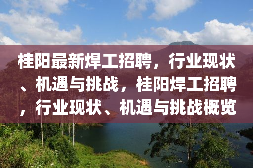 桂陽最新焊工招聘，行業(yè)現(xiàn)狀、機遇與挑戰(zhàn)，桂陽焊工招聘，山東水清源環(huán)?？萍加邢薰拘袠I(yè)現(xiàn)狀、機遇與挑戰(zhàn)概覽
