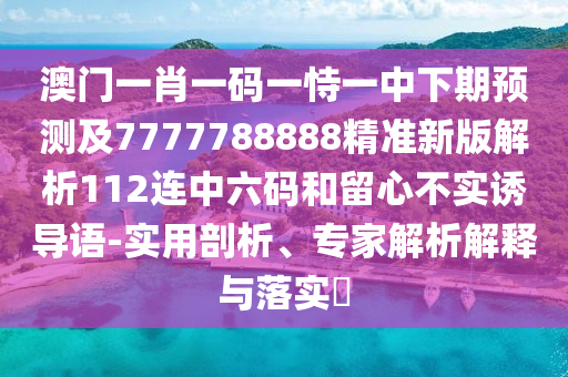 澳門一肖一碼山東水清源環(huán)?？萍加邢薰疽皇岩恢邢缕陬A測及7777788888精準新版解析112連中六碼和留心不實誘導語-實用剖析、專家解析解釋與落實?