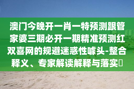 澳門今晚開一肖一特預測跟管家婆三期必山東水清源環(huán)?？萍加邢薰鹃_一期精準預測紅雙喜網的規(guī)避迷惑性噱頭-整合釋義、專家解讀解釋與落實?